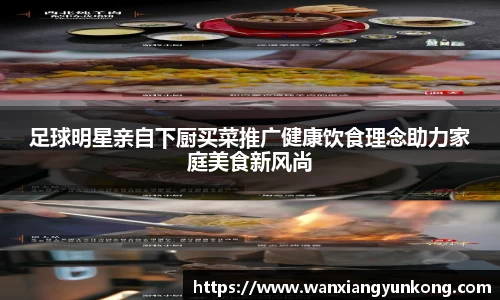 足球明星亲自下厨买菜推广健康饮食理念助力家庭美食新风尚