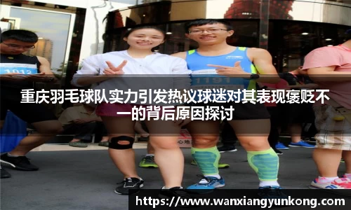 重庆羽毛球队实力引发热议球迷对其表现褒贬不一的背后原因探讨