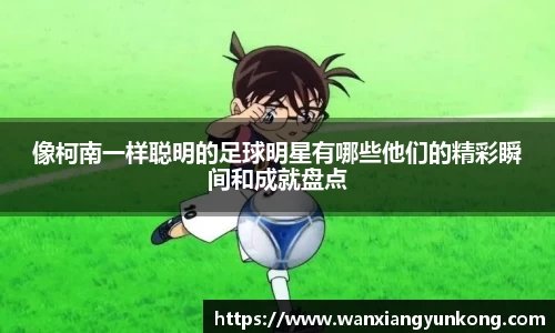 像柯南一样聪明的足球明星有哪些他们的精彩瞬间和成就盘点