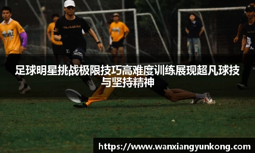 足球明星挑战极限技巧高难度训练展现超凡球技与坚持精神